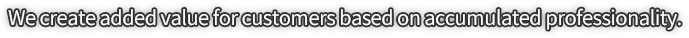 We create added value for customers based on accumulated professionality.